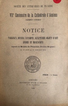 p VIIe Centenaire p p de la Cathedrale d Amiens p p 1220 1920 p p Notice des p p Tableaux Dessins Estampes Sculptures Objets d Art p p Livres et Manuscrits p p exposes au Musee de Picardie Pavillon Maignan p p 1920 p p Societe des Antiquaires de Picardie p