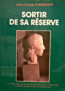 Sortir de sa reserve Le fonds valenciennois de sculpture XIXe et XXe siecles au musee des Beaux Arts de Valenciennes Catalogue raisonne Poinsignon Jean Claude